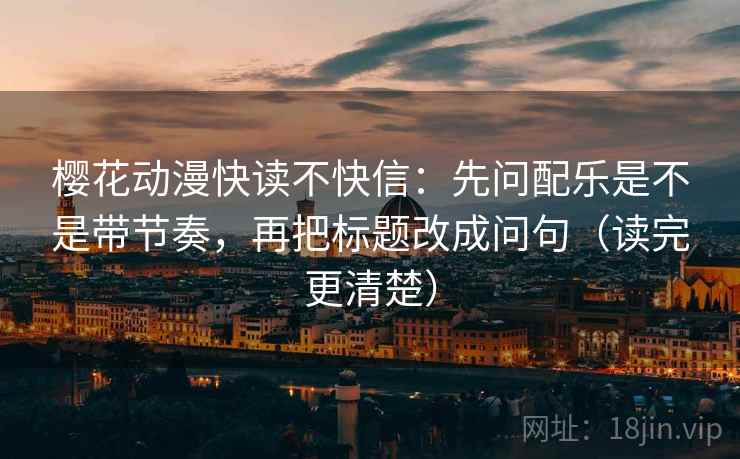 樱花动漫快读不快信:先问配乐是不是带节奏,再把标题改成问句(读完更清楚) 樱花动漫快读不快信:先问配乐是不是带节奏,再把标题改成问句(读完更清楚)
