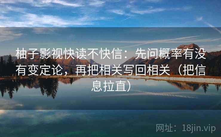 柚子影视快读不快信：先问概率有没有变定论，再把相关写回相关（把信息拉直）