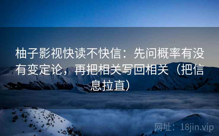 柚子影视快读不快信：先问概率有没有变定论，再把相关写回相关（把信息拉直）