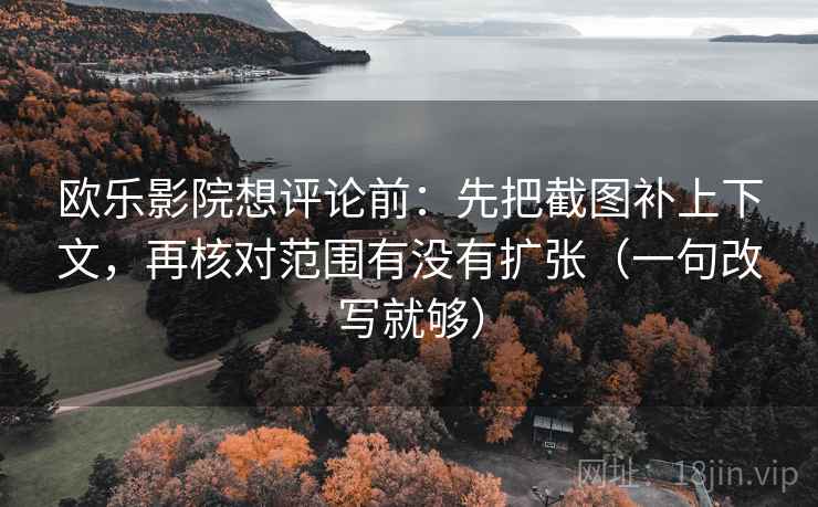 欧乐影院想评论前：先把截图补上下文，再核对范围有没有扩张（一句改写就够）