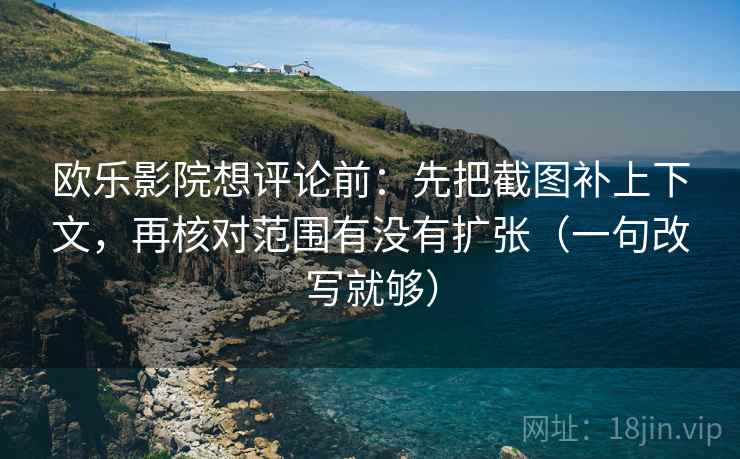 欧乐影院想评论前：先把截图补上下文，再核对范围有没有扩张（一句改写就够）
