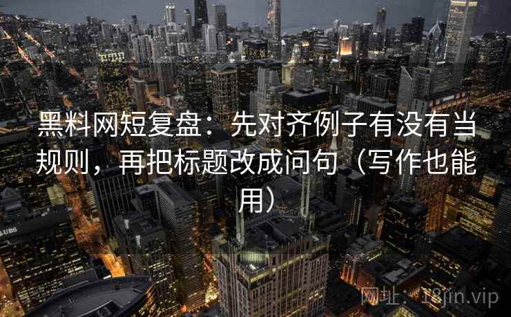 黑料网短复盘：先对齐例子有没有当规则，再把标题改成问句（写作也能用）