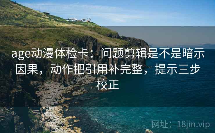 age动漫体检卡:问题剪辑是不是暗示因果,动作把引用补完整,提示三步校正 age动漫体检卡:问题剪辑是不是暗示因果,动作把引用补完整,提示三步校正