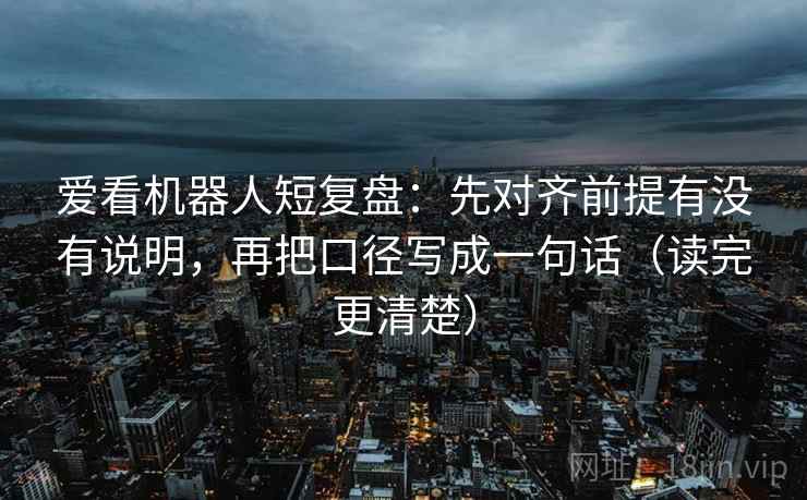 爱看机器人短复盘:先对齐前提有没有说明,再把口径写成一句话(读完更清楚) 爱看机器人短复盘:先对齐前提有没有说明,再把口径写成一句话(读完更清楚)