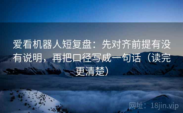 爱看机器人短复盘：先对齐前提有没有说明，再把口径写成一句话（读完更清楚）