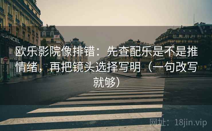 欧乐影院像排错：先查配乐是不是推情绪，再把镜头选择写明（一句改写就够）