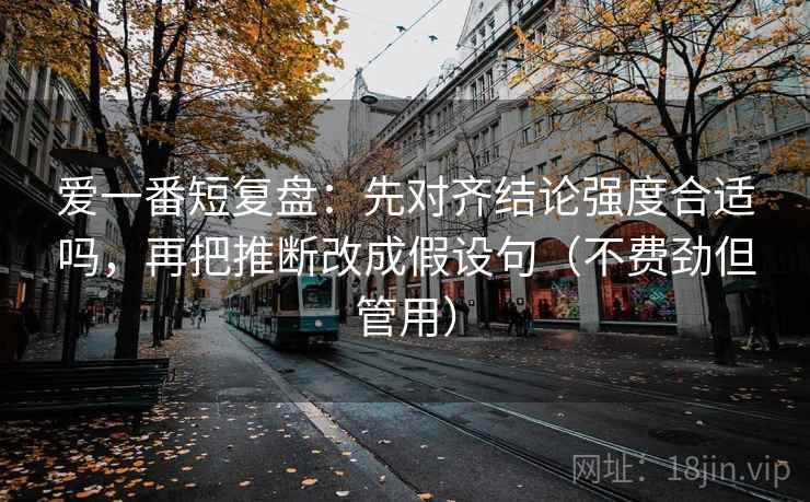 爱一番短复盘：先对齐结论强度合适吗，再把推断改成假设句（不费劲但管用）