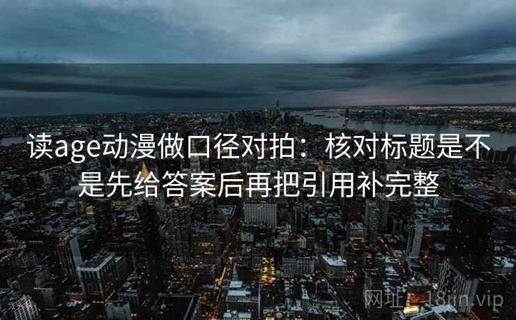 读age动漫做口径对拍:核对标题是不是先给答案后再把引用补完整 读age动漫做口径对拍:核对标题是不是先给答案后再把引用补完整