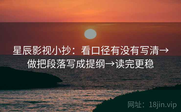 星辰影视小抄:看口径有没有写清→做把段落写成提纲→读完更稳 星辰影视小抄:看口径有没有写清→做把段落写成提纲→读完更稳