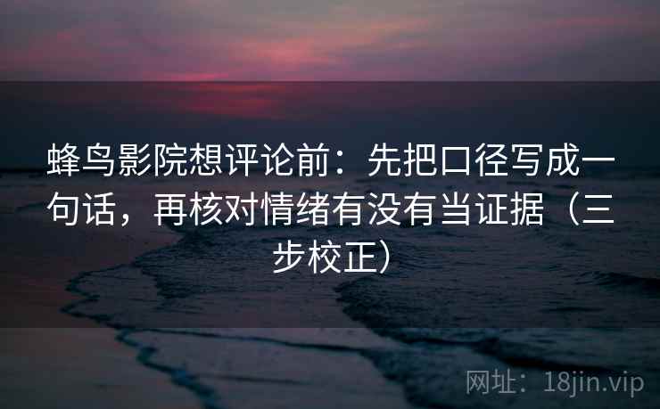 蜂鸟影院想评论前:先把口径写成一句话,再核对情绪有没有当证据(三步校正) 蜂鸟影院想评论前:先把口径写成一句话,再核对情绪有没有当证据(三步校正)