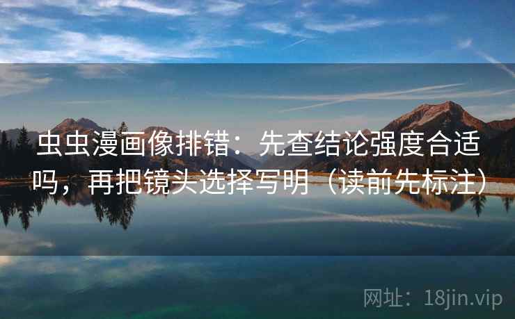 虫虫漫画像排错：先查结论强度合适吗，再把镜头选择写明（读前先标注）