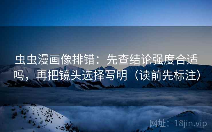 虫虫漫画像排错：先查结论强度合适吗，再把镜头选择写明（读前先标注）