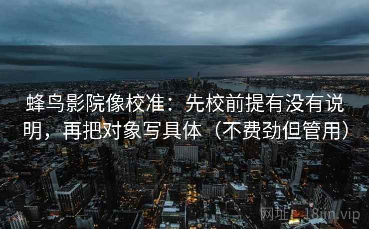 蜂鸟影院像校准:先校前提有没有说明,再把对象写具体(不费劲但管用) 蜂鸟影院像校准:先校前提有没有说明,再把对象写具体(不费劲但管用)