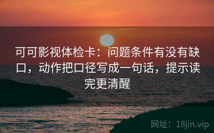 可可影视体检卡：问题条件有没有缺口，动作把口径写成一句话，提示读完更清醒