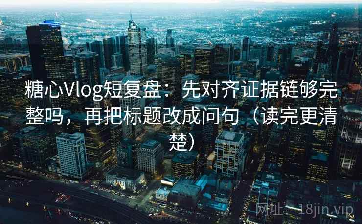 糖心Vlog短复盘:先对齐证据链够完整吗,再把标题改成问句(读完更清楚) 糖心Vlog短复盘:先对齐证据链够完整吗,再把标题改成问句(读完更清楚)