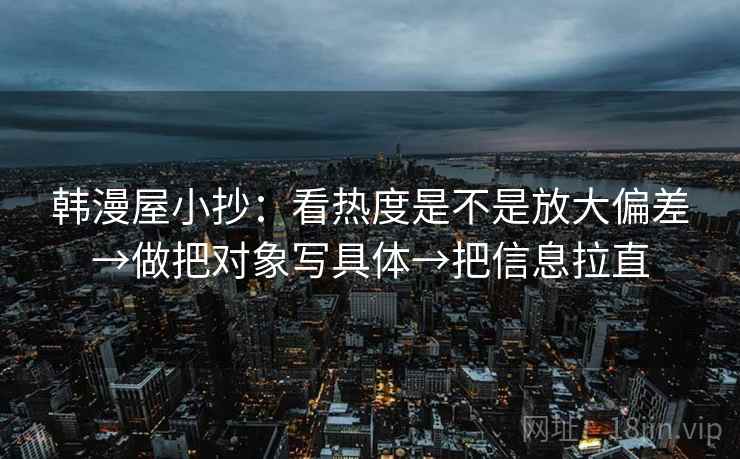 韩漫屋小抄：看热度是不是放大偏差→做把对象写具体→把信息拉直