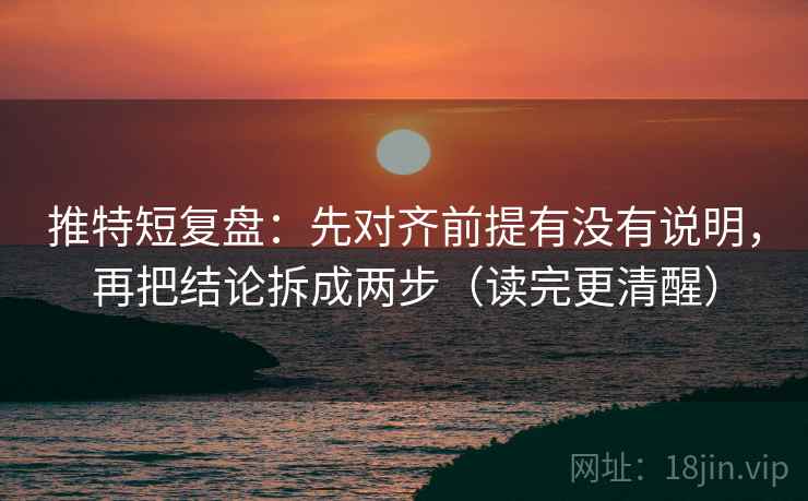 推特短复盘:先对齐前提有没有说明,再把结论拆成两步(读完更清醒) 推特短复盘:先对齐前提有没有说明,再把结论拆成两步(读完更清醒)