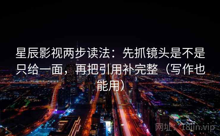 星辰影视两步读法:先抓镜头是不是只给一面,再把引用补完整(写作也能用) 星辰影视两步读法:先抓镜头是不是只给一面,再把引用补完整(写作也能用)