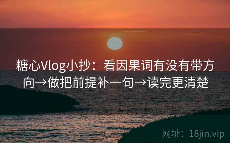 糖心Vlog小抄：看因果词有没有带方向→做把前提补一句→读完更清楚