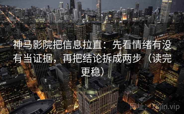 神马影院把信息拉直：先看情绪有没有当证据，再把结论拆成两步（读完更稳）