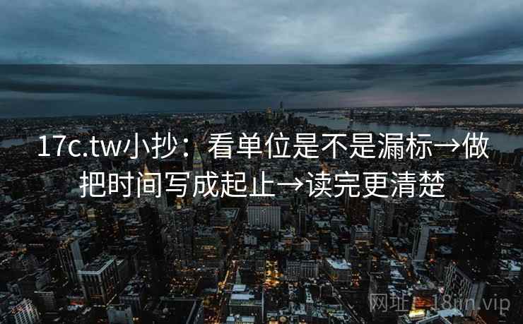 17c.tw小抄：看单位是不是漏标→做把时间写成起止→读完更清楚