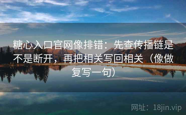 糖心入口官网像排错:先查传播链是不是断开,再把相关写回相关(像做复写一句) 糖心入口官网像排错:先查传播链是不是断开,再把相关写回相关(像做复写一句)