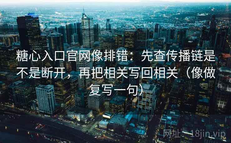 糖心入口官网像排错：先查传播链是不是断开，再把相关写回相关（像做复写一句）