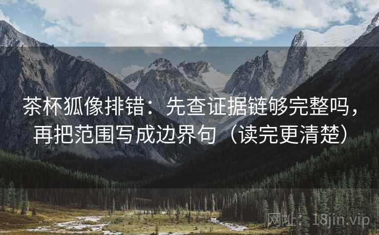 茶杯狐像排错：先查证据链够完整吗，再把范围写成边界句（读完更清楚）