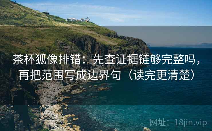 茶杯狐像排错：先查证据链够完整吗，再把范围写成边界句（读完更清楚）