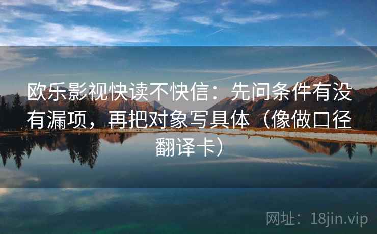 欧乐影视快读不快信：先问条件有没有漏项，再把对象写具体（像做口径翻译卡）