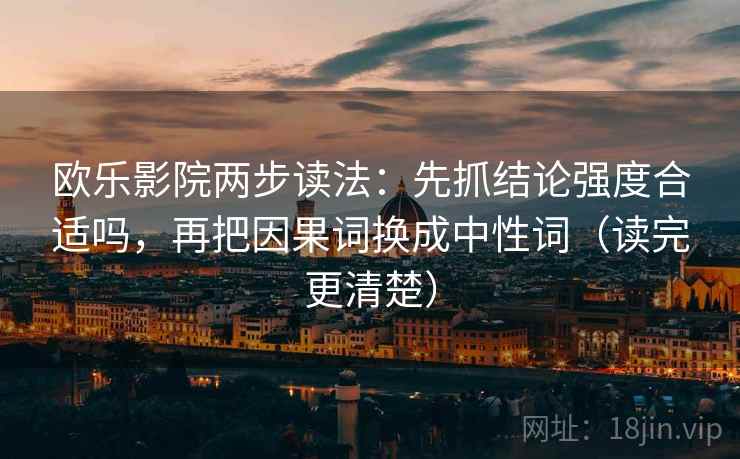 欧乐影院两步读法：先抓结论强度合适吗，再把因果词换成中性词（读完更清楚）