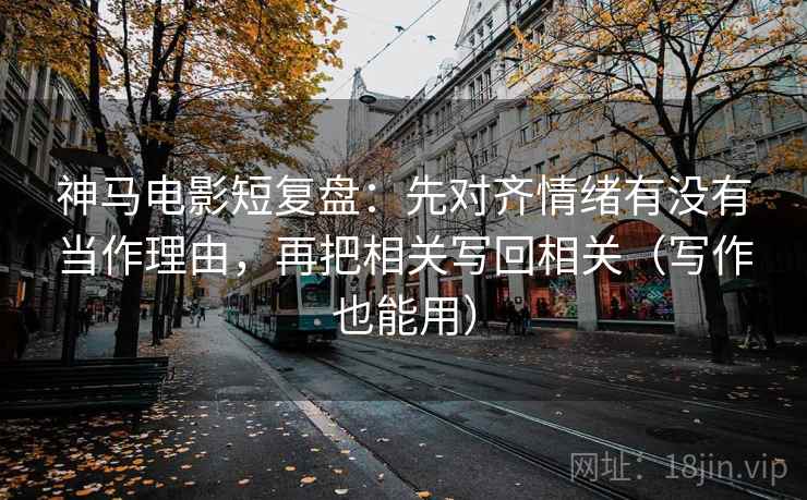 神马电影短复盘：先对齐情绪有没有当作理由，再把相关写回相关（写作也能用）