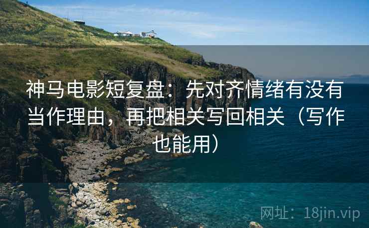 神马电影短复盘:先对齐情绪有没有当作理由,再把相关写回相关(写作也能用) 神马电影短复盘:先对齐情绪有没有当作理由,再把相关写回相关(写作也能用)