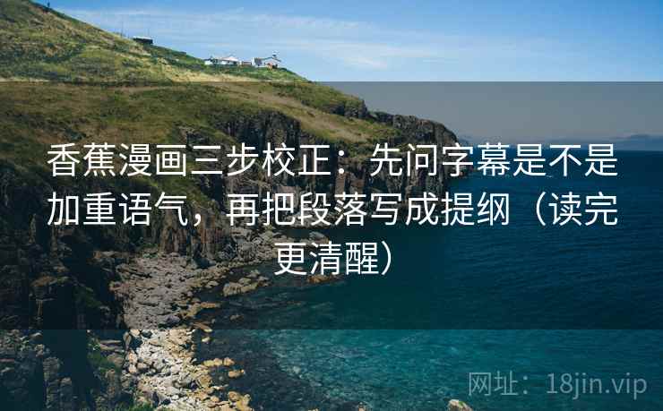 香蕉漫画三步校正：先问字幕是不是加重语气，再把段落写成提纲（读完更清醒）