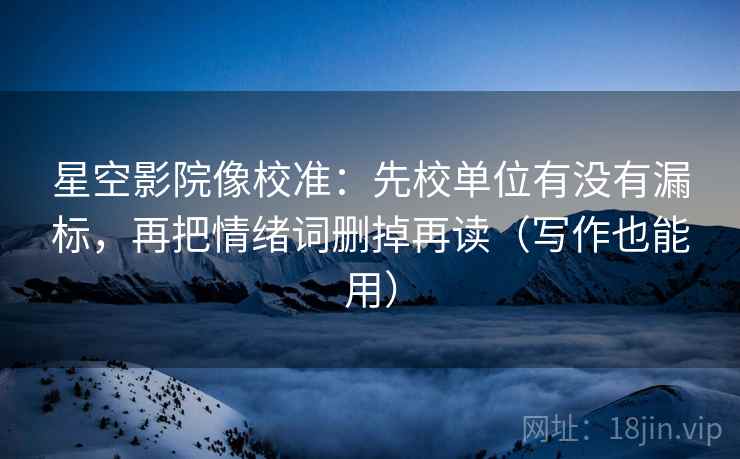 星空影院像校准:先校单位有没有漏标,再把情绪词删掉再读(写作也能用) 星空影院像校准:先校单位有没有漏标,再把情绪词删掉再读(写作也能用)