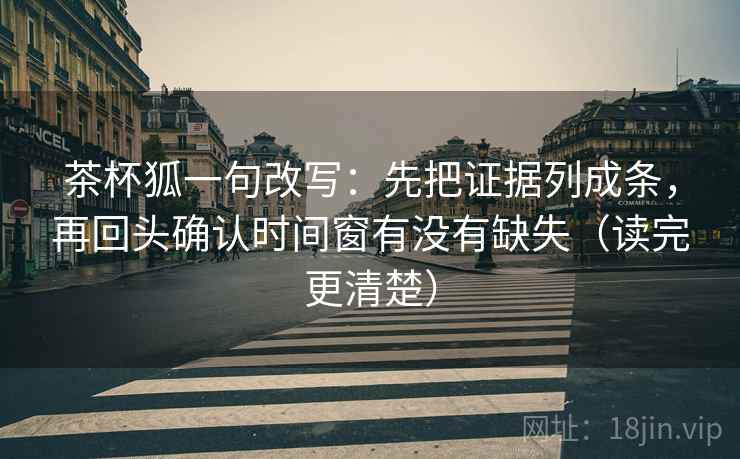 茶杯狐一句改写：先把证据列成条，再回头确认时间窗有没有缺失（读完更清楚）