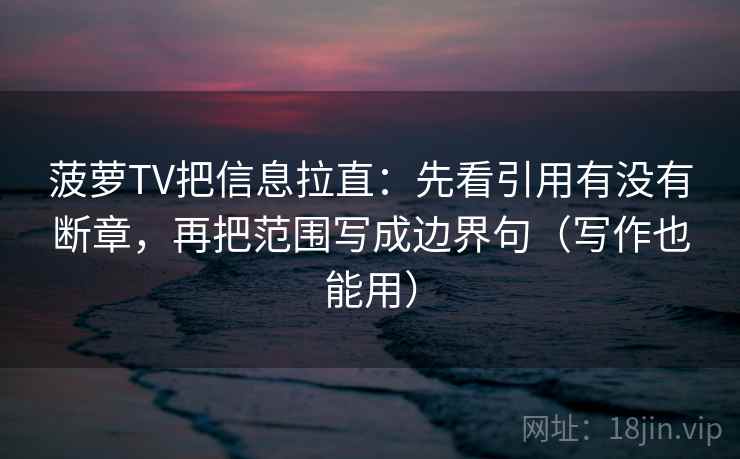 菠萝TV把信息拉直：先看引用有没有断章，再把范围写成边界句（写作也能用）