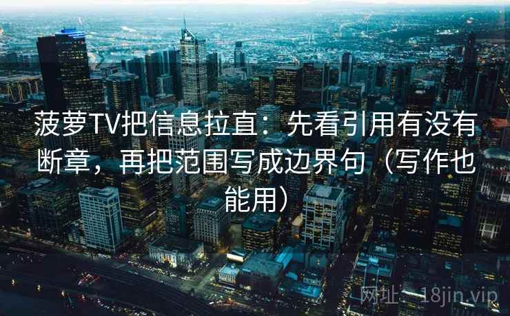 菠萝TV把信息拉直:先看引用有没有断章,再把范围写成边界句(写作也能用) 菠萝TV把信息拉直:先看引用有没有断章,再把范围写成边界句(写作也能用)