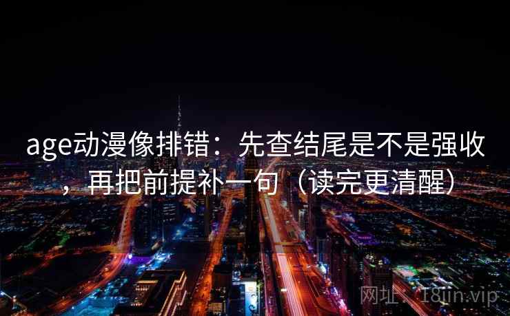 age动漫像排错：先查结尾是不是强收，再把前提补一句（读完更清醒）