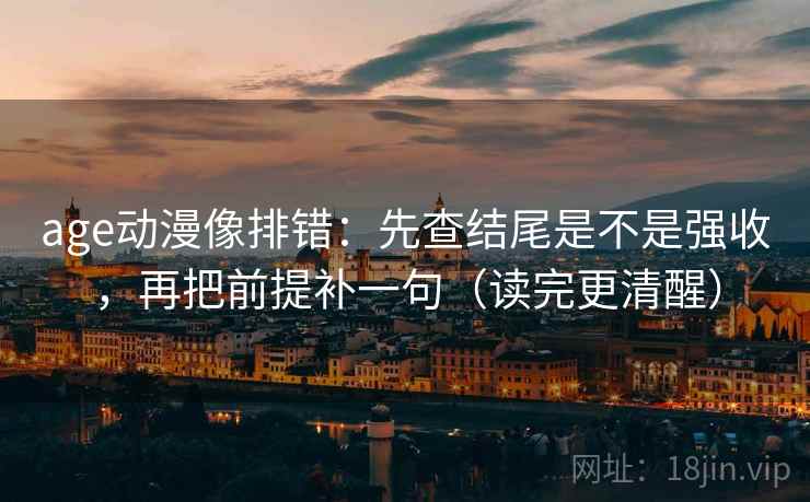 age动漫像排错:先查结尾是不是强收,再把前提补一句(读完更清醒) age动漫像排错:先查结尾是不是强收,再把前提补一句(读完更清醒)