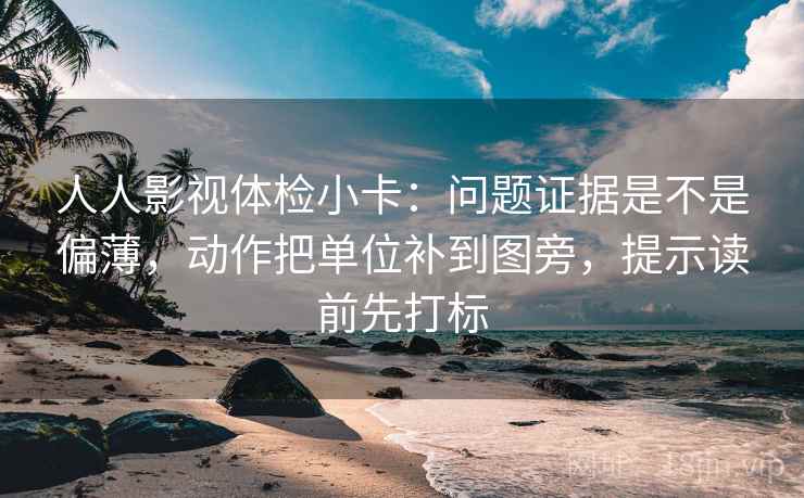 人人影视体检小卡：问题证据是不是偏薄，动作把单位补到图旁，提示读前先打标