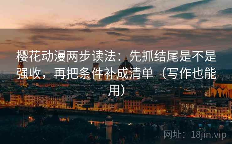 樱花动漫两步读法：先抓结尾是不是强收，再把条件补成清单（写作也能用）