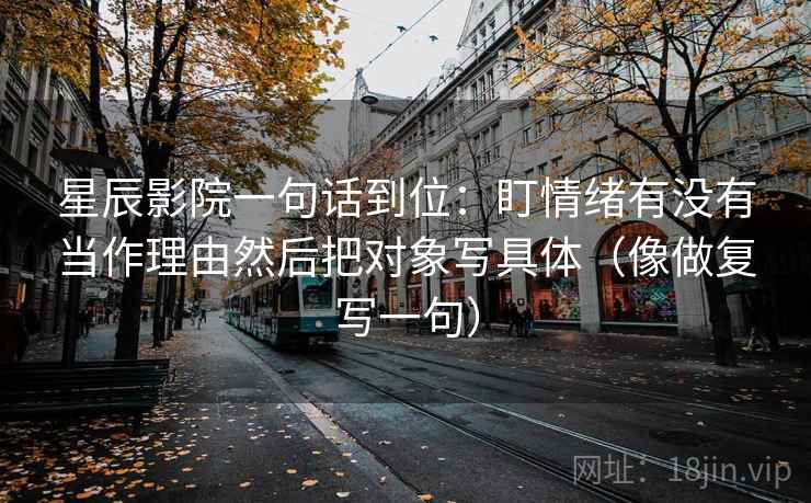 星辰影院一句话到位:盯情绪有没有当作理由然后把对象写具体(像做复写一句) 星辰影院一句话到位:盯情绪有没有当作理由然后把对象写具体(像做复写一句)