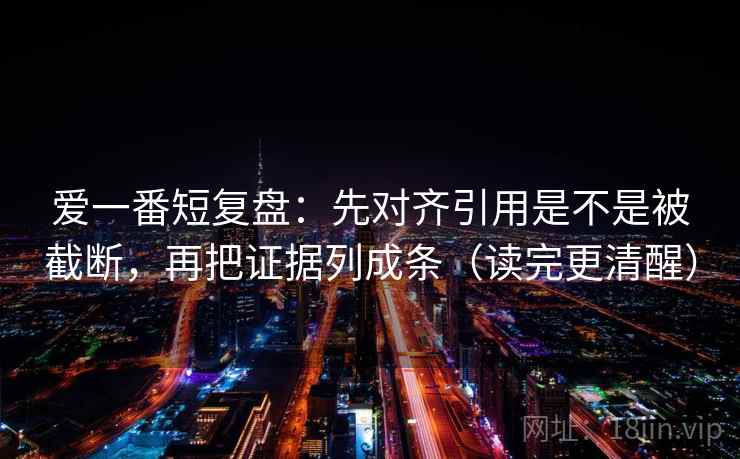 爱一番短复盘:先对齐引用是不是被截断,再把证据列成条(读完更清醒) 爱一番短复盘:先对齐引用是不是被截断,再把证据列成条(读完更清醒)
