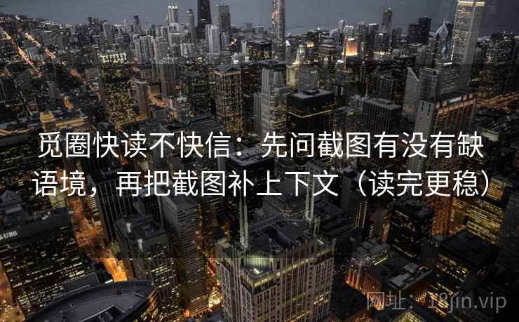 觅圈快读不快信：先问截图有没有缺语境，再把截图补上下文（读完更稳）