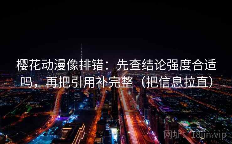 樱花动漫像排错:先查结论强度合适吗,再把引用补完整(把信息拉直) 樱花动漫像排错:先查结论强度合适吗,再把引用补完整(把信息拉直)