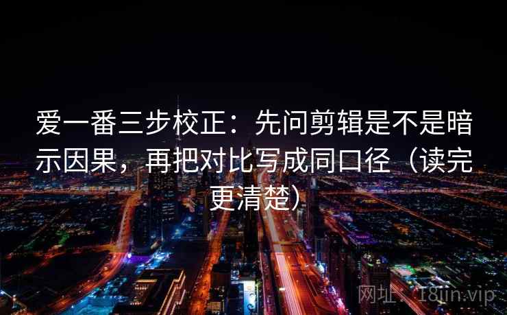 爱一番三步校正:先问剪辑是不是暗示因果,再把对比写成同口径(读完更清楚) 爱一番三步校正:先问剪辑是不是暗示因果,再把对比写成同口径(读完更清楚)
