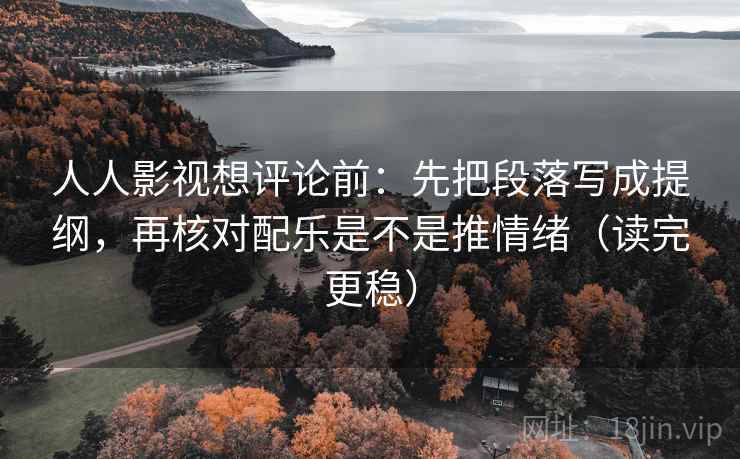 人人影视想评论前:先把段落写成提纲,再核对配乐是不是推情绪(读完更稳) 人人影视想评论前:先把段落写成提纲,再核对配乐是不是推情绪(读完更稳)