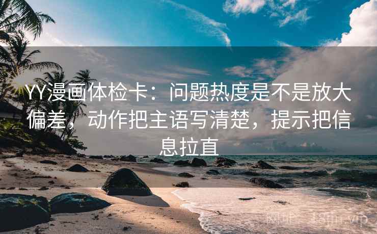 YY漫画体检卡：问题热度是不是放大偏差，动作把主语写清楚，提示把信息拉直