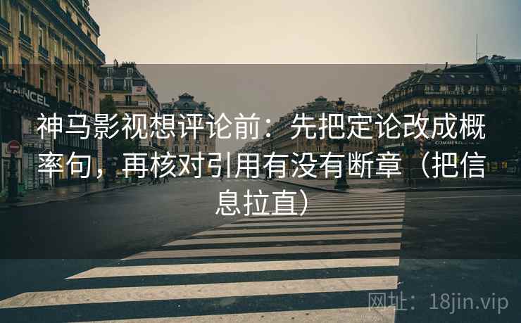 神马影视想评论前:先把定论改成概率句,再核对引用有没有断章(把信息拉直) 神马影视想评论前:先把定论改成概率句,再核对引用有没有断章(把信息拉直)